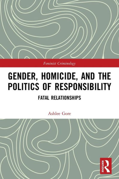 Gender, Homicide, And The Politics Of Responsibility: Fatal Relationships (Feminist Criminology)