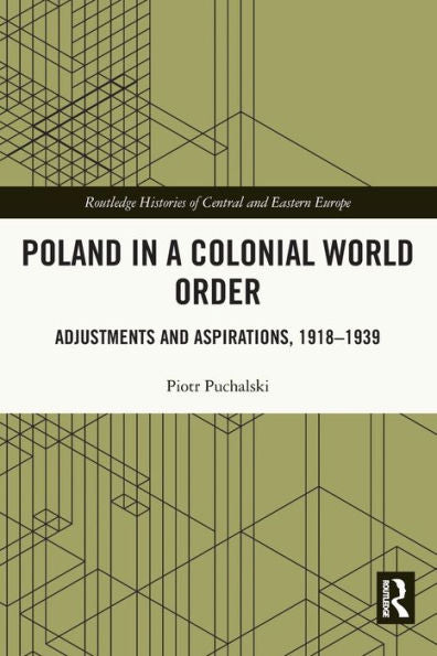 Poland In A Colonial World Order: Adjustments And Aspirations, 1918–1939 (Routledge Histories Of Central And Eastern Europe)