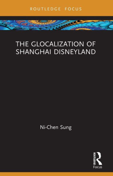 The Glocalization Of Shanghai Disneyland (Routledge Focus On Asia)