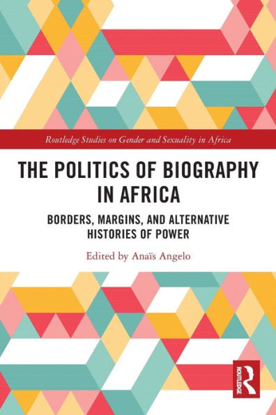 The Politics Of Biography In Africa: Borders, Margins, And Alternative Histories Of Power (Routledge Studies On Gender And Sexuality In Africa)