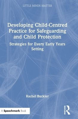 Developing Child-Centred Practice For Safeguarding And Child Protection: Strategies For Every Early Years Setting (Little Minds Matter)