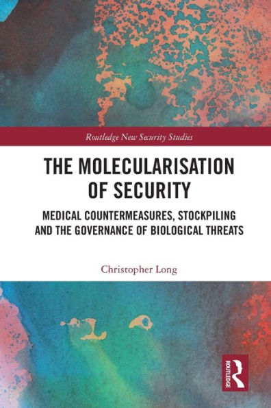The Molecularisation Of Security: Medical Countermeasures, Stockpiling And The Governance Of Biological Threats (Routledge New Security Studies)