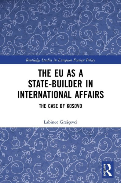 The Eu As A State-Builder In International Affairs: The Case Of Kosovo (Routledge Studies In European Foreign Policy)