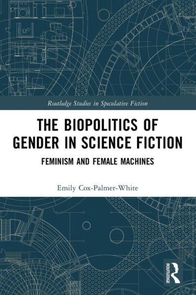 The Biopolitics Of Gender In Science Fiction: Feminism And Female Machines (Routledge Studies In Speculative Fiction)
