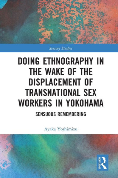 Doing Ethnography In The Wake Of The Displacement Of Transnational Sex Workers In Yokohama: Sensuous Remembering (Sensory Studies)