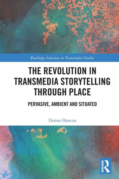 The Revolution In Transmedia Storytelling Through Place: Pervasive, Ambient And Situated (Routledge Advances In Transmedia Studies)