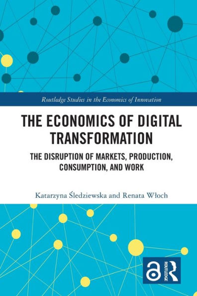 The Economics Of Digital Transformation: The Disruption Of Markets, Production, Consumption, And Work (Routledge Studies In The Economics Of Innovation)