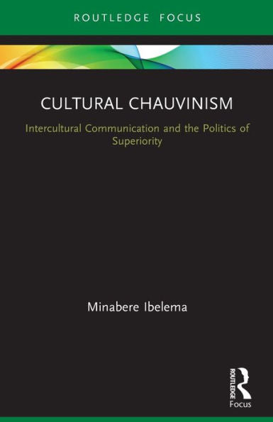 Cultural Chauvinism: Intercultural Communication And The Politics Of Superiority (Routledge Focus On Media And Cultural Studies)