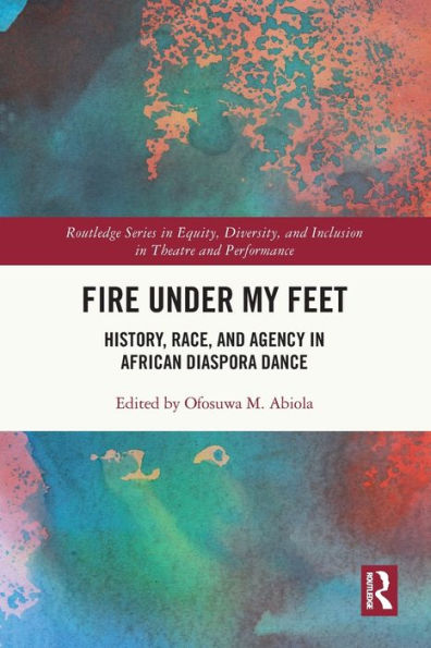 Fire Under My Feet: History, Race, And Agency In African Diaspora Dance (Routledge Series In Equity, Diversity, And Inclusion In Theatre And Performance)