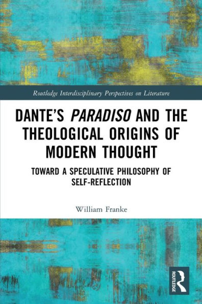 Dante’S Paradiso And The Theological Origins Of Modern Thought (Routledge Interdisciplinary Perspectives On Literature)