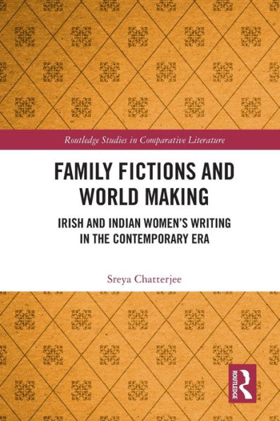 Family Fictions And World Making: Irish And Indian Women’S Writing In The Contemporary Era (Routledge Studies In Comparative Literature)