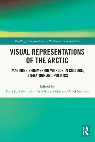 Visual Representations Of The Arctic: Imagining Shimmering Worlds In Culture, Literature And Politics (Routledge Interdisciplinary Perspectives On Literature)