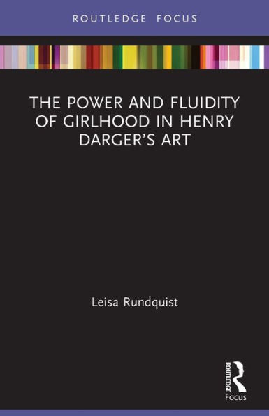 The Power And Fluidity Of Girlhood In Henry Darger’S Art (Routledge Focus On Art History And Visual Studies)