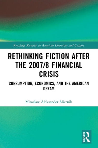 Rethinking Fiction After The 2007/8 Financial Crisis: Consumption, Economics, And The American Dream (Routledge Research In American Literature And Culture)