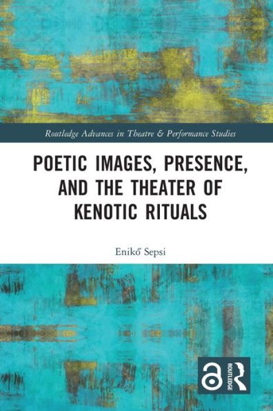 Poetic Images, Presence, And The Theater Of Kenotic Rituals (Routledge Advances In Theatre & Performance Studies)