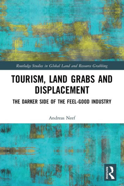 Tourism, Land Grabs And Displacement: The Darker Side Of The Feel-Good Industry (Routledge Studies In Global Land And Resource Grabbing)