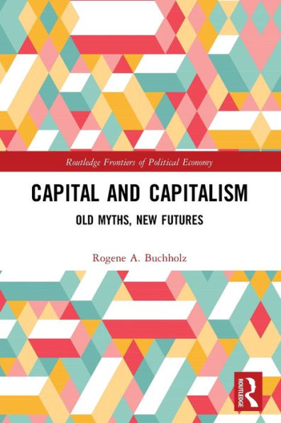 Capital And Capitalism: Old Myths, New Futures (Routledge Frontiers Of Political Economy)