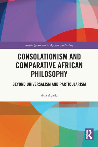 Consolationism And Comparative African Philosophy: Beyond Universalism And Particularism (Routledge Studies In African Philosophy)