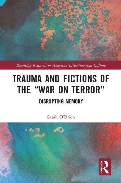 Trauma And Fictions Of The "War On Terror": Disrupting Memory (Routledge Research In American Literature And Culture)