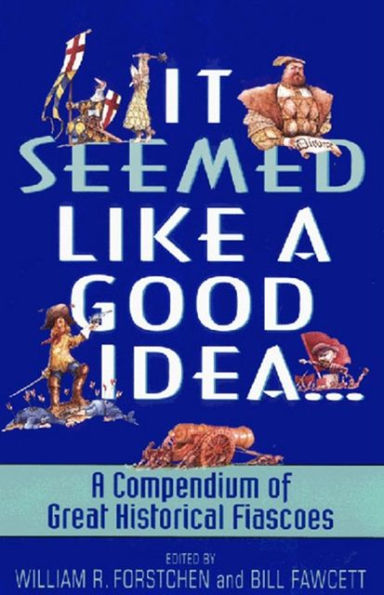 It Seemed Like A Good Idea...: A Compendium Of Great Historical Fiascoes