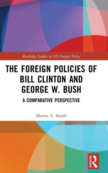 The Foreign Policies Of Bill Clinton And George W. Bush: A Comparative Perspective (Routledge Studies In Us Foreign Policy)