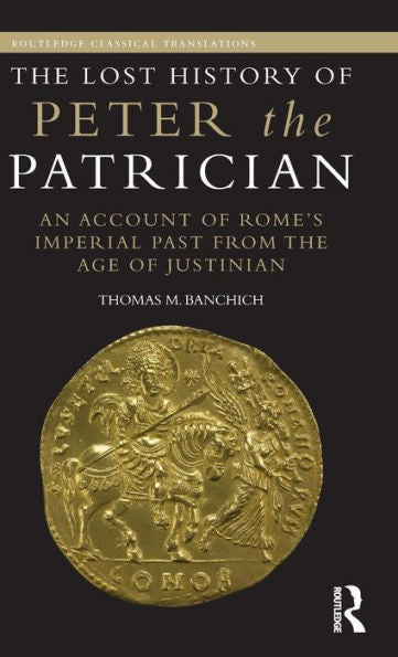 The Lost History Of Peter The Patrician: An Account Of Rome’S Imperial Past From The Age Of Justinian (Routledge Classical Translations)