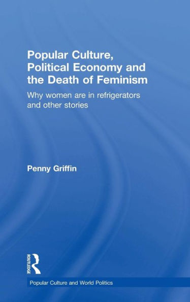 Popular Culture, Political Economy And The Death Of Feminism: Why Women Are In Refrigerators And Other Stories (Popular Culture And World Politics) - 9780415522267