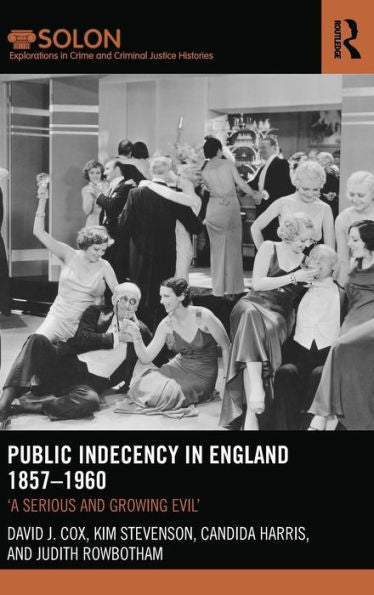 Public Indecency In England 1857-1960: 'A Serious And Growing Evil’ (Routledge Solon Explorations In Crime And Criminal Justice Histories)
