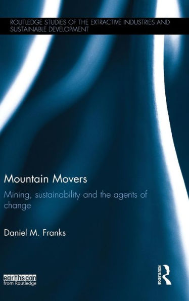 Mountain Movers: Mining, Sustainability And The Agents Of Change (Routledge Studies Of The Extractive Industries And Sustainable Development)