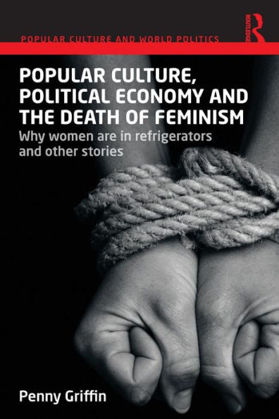 Popular Culture, Political Economy And The Death Of Feminism: Why Women Are In Refrigerators And Other Stories (Popular Culture And World Politics) - 9780415719384