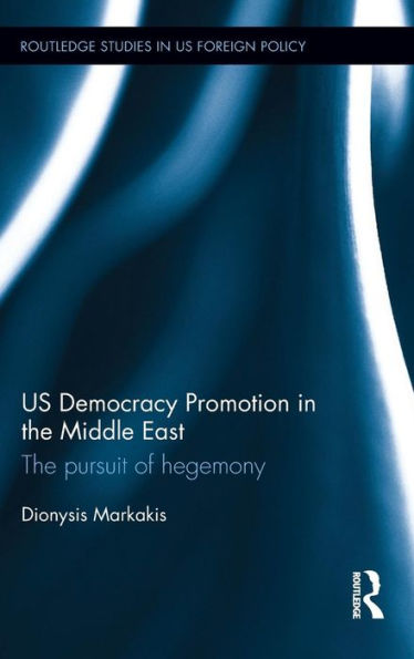 Us Democracy Promotion In The Middle East: The Pursuit Of Hegemony (Routledge Studies In Us Foreign Policy)