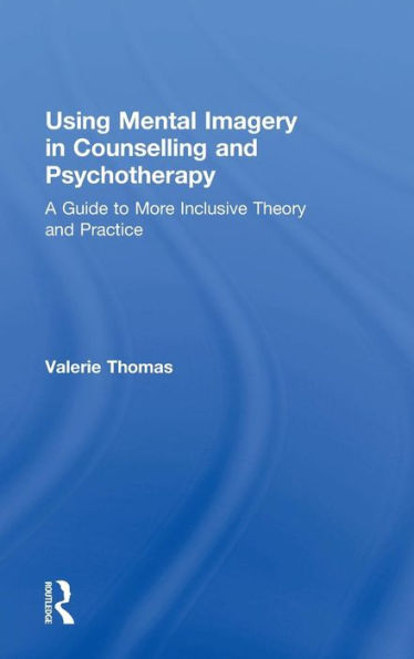 Using Mental Imagery In Counselling And Psychotherapy: A Guide To More Inclusive Theory And Practice
