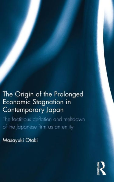The Origin Of The Prolonged Economic Stagnation In Contemporary Japan: The Factitious Deflation And Meltdown Of The Japanese Firm As An Entity
