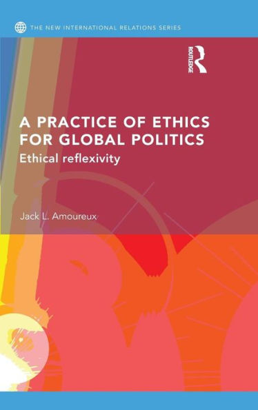 A Practice Of Ethics For Global Politics: Ethical Reflexivity (New International Relations)