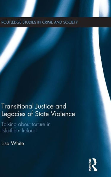 Transitional Justice And Legacies Of State Violence: Talking About Torture In Northern Ireland (Routledge Studies In Crime And Society)