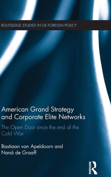 American Grand Strategy And Corporate Elite Networks: The Open Door Since The End Of The Cold War (Routledge Studies In Us Foreign Policy)