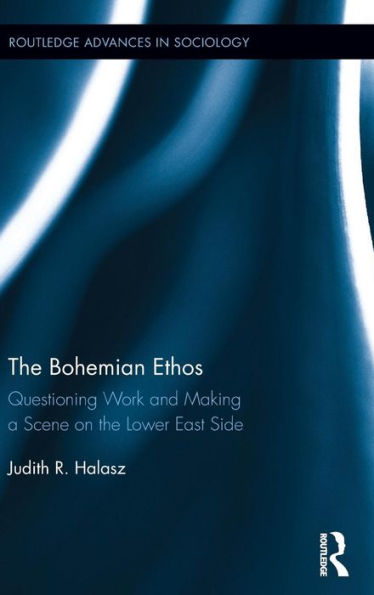 The Bohemian Ethos: Questioning Work And Making A Scene On The Lower East Side (Routledge Advances In Sociology)