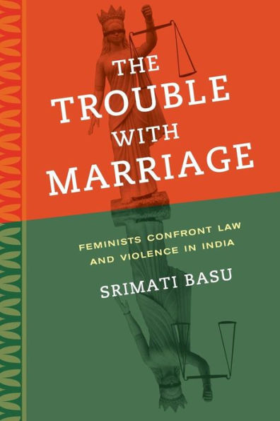 The Trouble With Marriage: Feminists Confront Law And Violence In India (Volume 1) (Gender And Justice) - 9780520282452