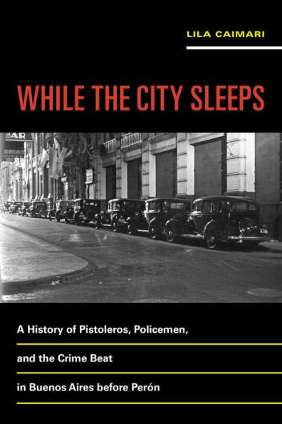 While The City Sleeps: A History Of Pistoleros, Policemen, And The Crime Beat In Buenos Aires Before Perón (Volume 2) (Violence In Latin American History) - 9780520289444
