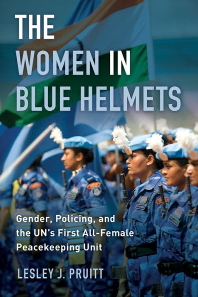 The Women In Blue Helmets: Gender, Policing, And The Un's First All-Female Peacekeeping Unit - 9780520290617