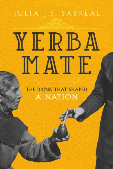 Yerba Mate: The Drink That Shaped A Nation (Volume 79) (California Studies In Food And Culture)