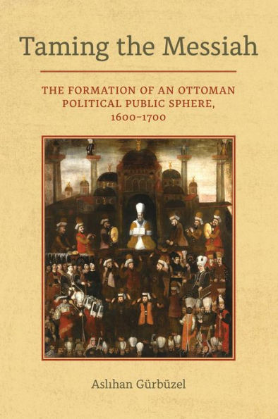 Taming The Messiah: The Formation Of An Ottoman Political Public Sphere, 1600–1700