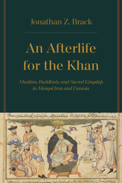 An Afterlife For The Khan: Muslims, Buddhists, And Sacred Kingship In Mongol Iran And Eurasia