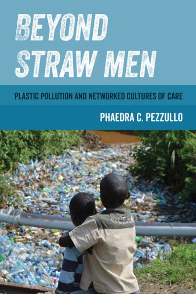 Beyond Straw Men: Plastic Pollution And Networked Cultures Of Care (Volume 4) (Environmental Communication, Power, And Culture)