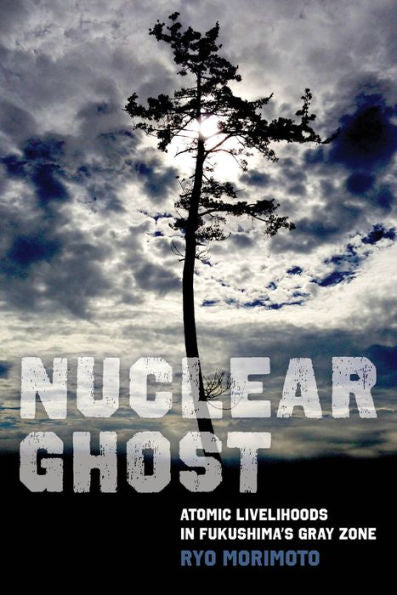 Nuclear Ghost: Atomic Livelihoods In Fukushima'S Gray Zone (Volume 56) (California Series In Public Anthropology)