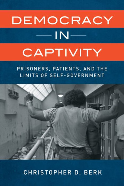 Democracy In Captivity: Prisoners, Patients, And The Limits Of Self-Government