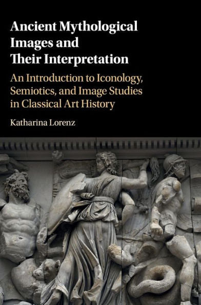 Ancient Mythological Images And Their Interpretation: An Introduction To Iconology, Semiotics And Image Studies In Classical Art History
