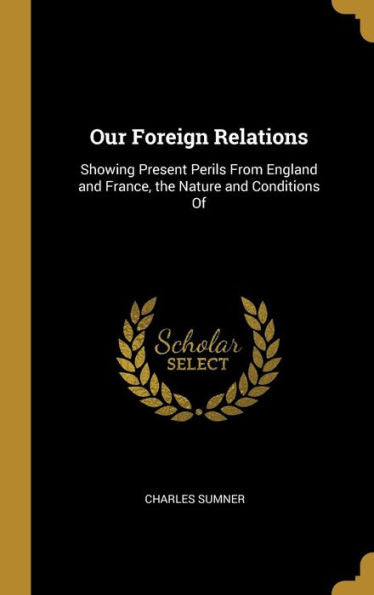 Our Foreign Relations: Showing Present Perils From England And France, The Nature And Conditions Of