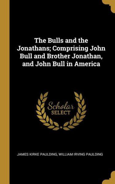The Bulls And The Jonathans; Comprising John Bull And Brother Jonathan, And John Bull In America