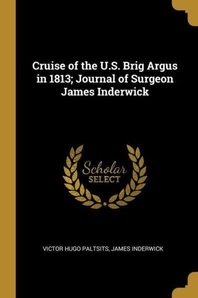 Cruise Of The U.S. Brig Argus In 1813; Journal Of Surgeon James Inderwick - 9780530554501